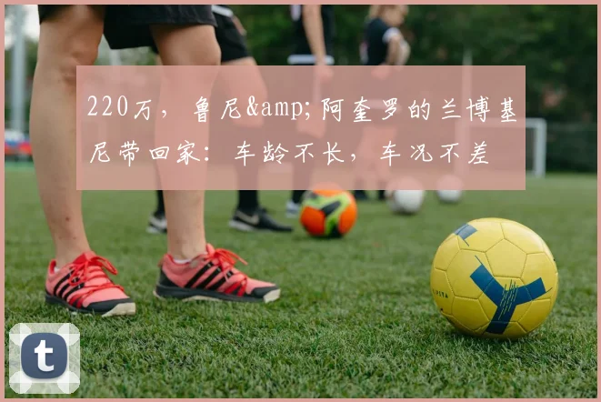 220万，鲁尼&阿奎罗的兰博基尼带回家：车龄不长，车况不差