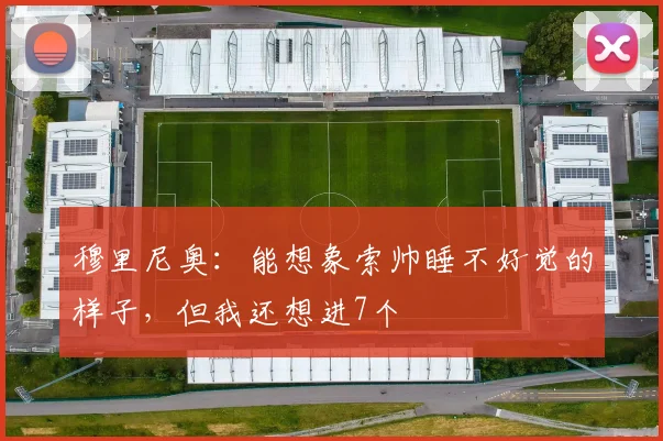 穆里尼奥：能想象索帅睡不好觉的样子，但我还想进7个