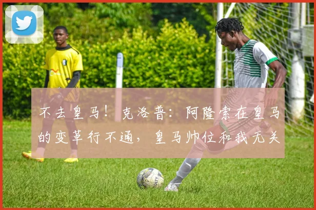 不去皇马！克洛普：阿隆索在皇马的变革行不通，皇马帅位和我无关