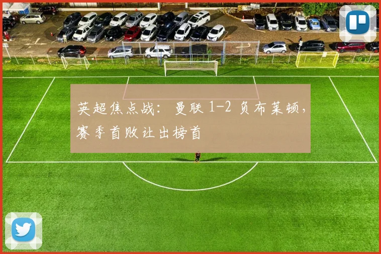 英超焦点战：曼联 1-2 负布莱顿，赛季首败让出榜首