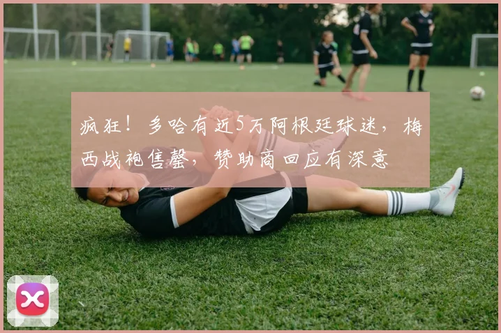 疯狂！多哈有近5万阿根廷球迷，梅西战袍售罄，赞助商回应有深意