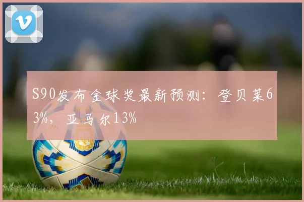 S90发布金球奖最新预测：登贝莱63%，亚马尔13%