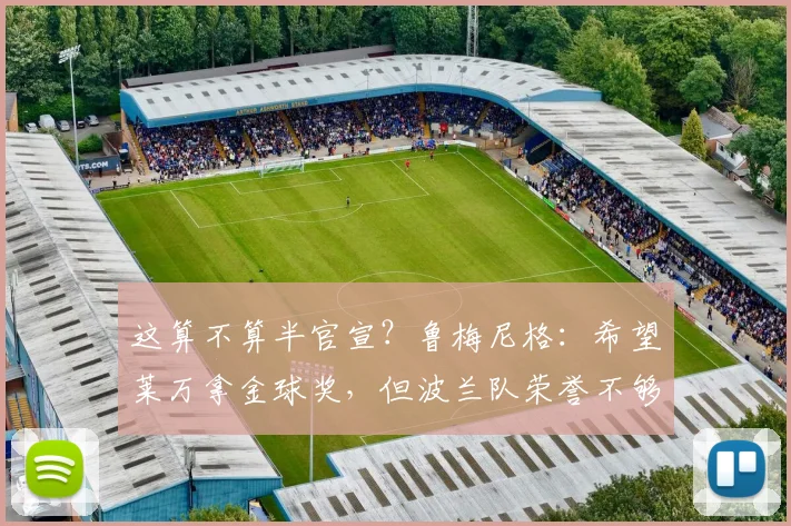 这算不算半官宣？鲁梅尼格：希望莱万拿金球奖，但波兰队荣誉不够