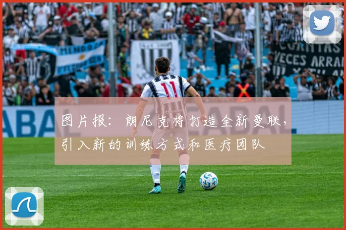 图片报：朗尼克将打造全新曼联，引入新的训练方式和医疗团队