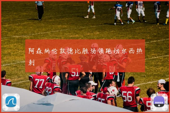 阿森纳伦敦德比胜场领跑切尔西热刺
