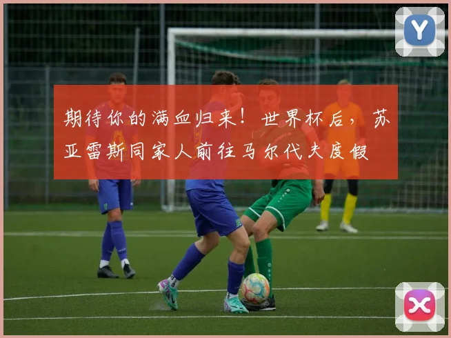 期待你的满血归来！世界杯后，苏亚雷斯同家人前往马尔代夫度假