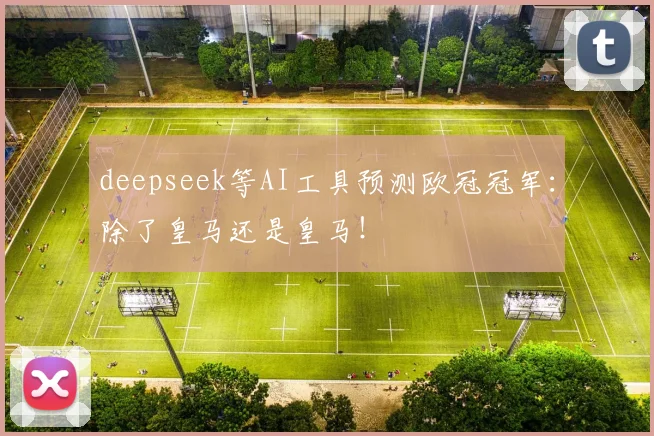 deepseek等AI工具预测欧冠冠军：除了皇马还是皇马！
