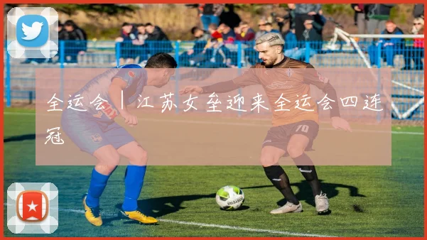 全运会｜江苏女垒迎来全运会四连冠