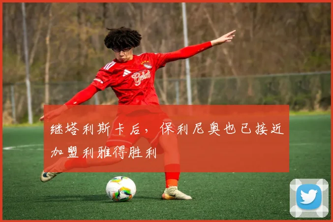 继塔利斯卡后，保利尼奥也已接近加盟利雅得胜利
