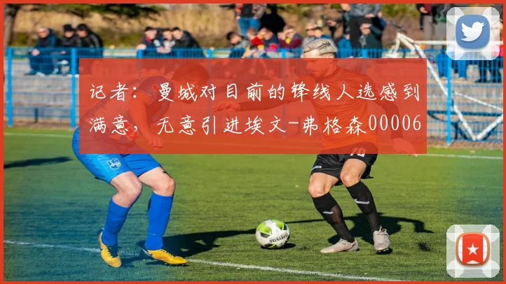 记者：曼城对目前的锋线人选感到满意，无意引进埃文-弗格森0000644