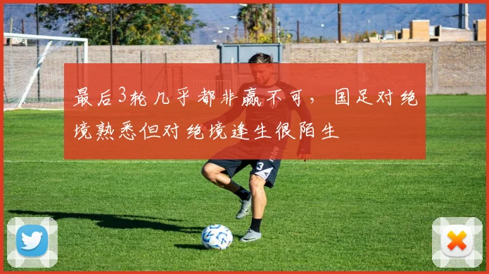 最后3轮几乎都非赢不可，国足对绝境熟悉但对绝境逢生很陌生