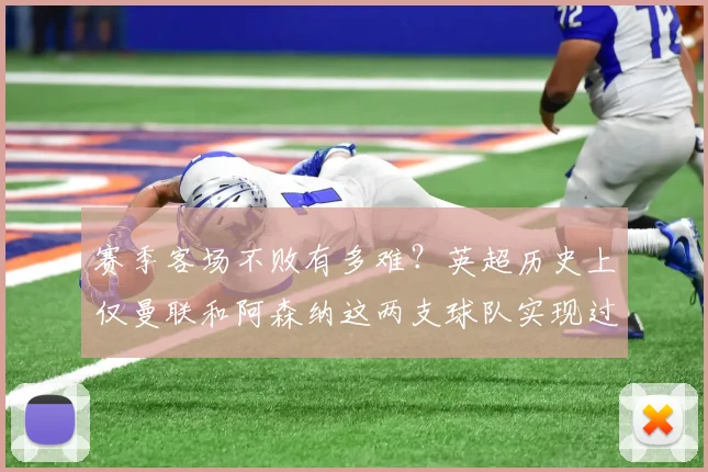 赛季客场不败有多难？英超历史上仅曼联和阿森纳这两支球队实现过