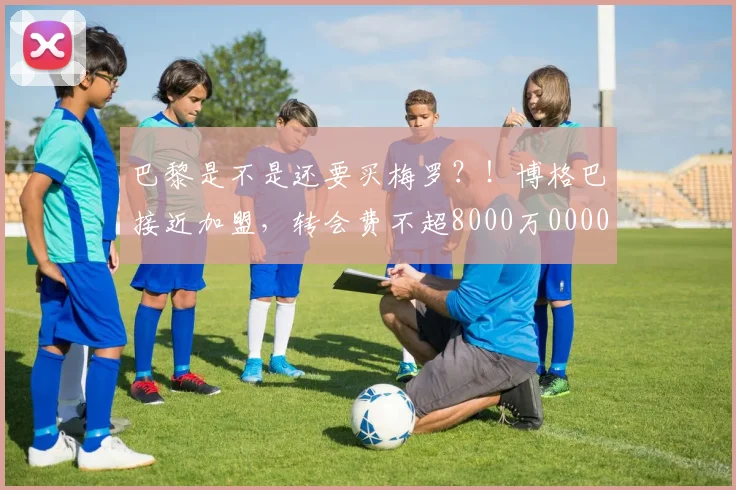 巴黎是不是还要买梅罗？！博格巴接近加盟，转会费不超8000万0000644