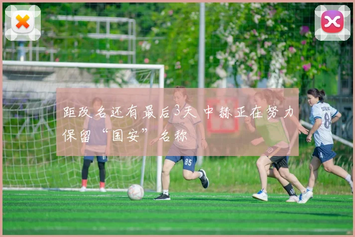 距改名还有最后3天 中赫正在努力保留“国安”名称