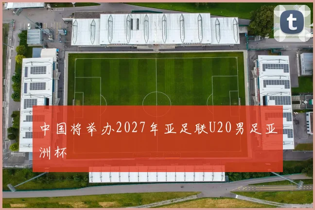 中国将举办2027年亚足联U20男足亚洲杯