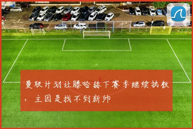 曼联计划让滕哈赫下赛季继续执教，主因是找不到新帅