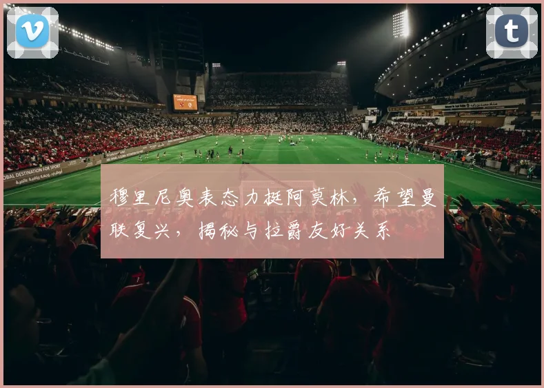 穆里尼奥表态力挺阿莫林，希望曼联复兴，揭秘与拉爵友好关系