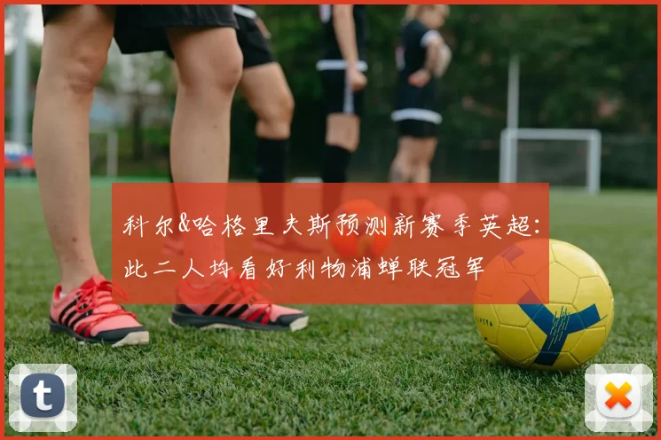 科尔&哈格里夫斯预测新赛季英超：此二人均看好利物浦蝉联冠军