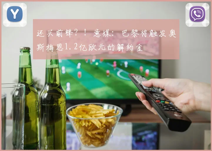 还买前锋？！意媒：巴黎将触发奥斯梅恩1.2亿欧元的解约金