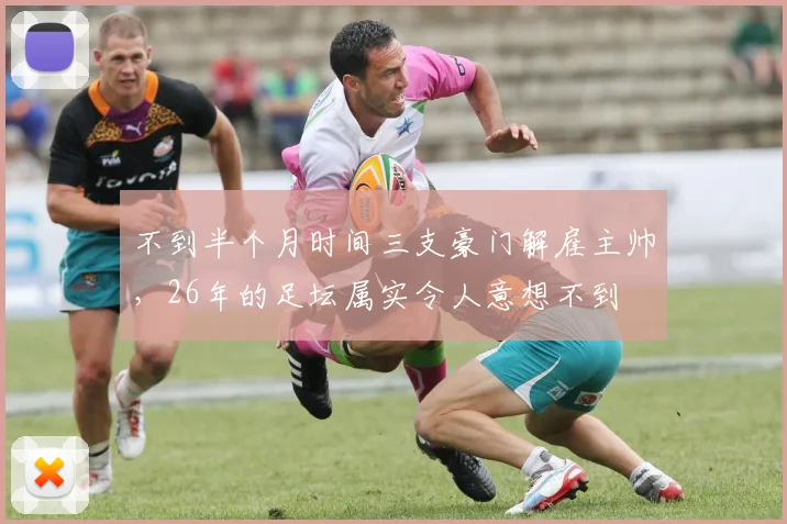 不到半个月时间三支豪门解雇主帅，26年的足坛属实令人意想不到