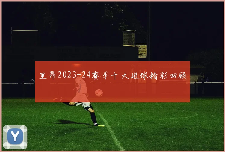 里昂2023-24赛季十大进球精彩回顾
