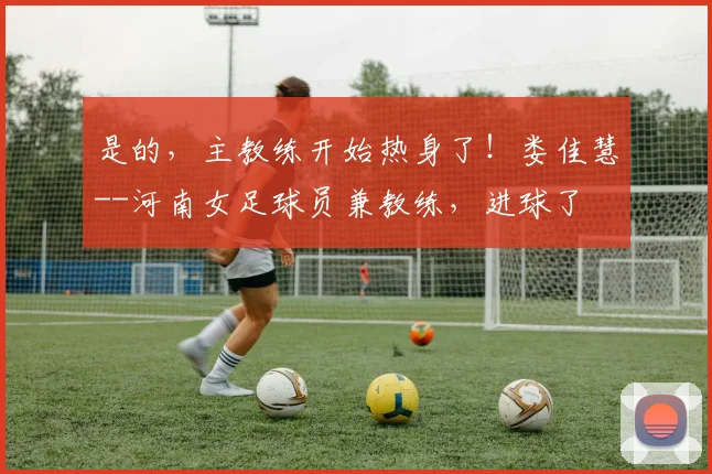 是的，主教练开始热身了！娄佳慧--河南女足球员兼教练，进球了