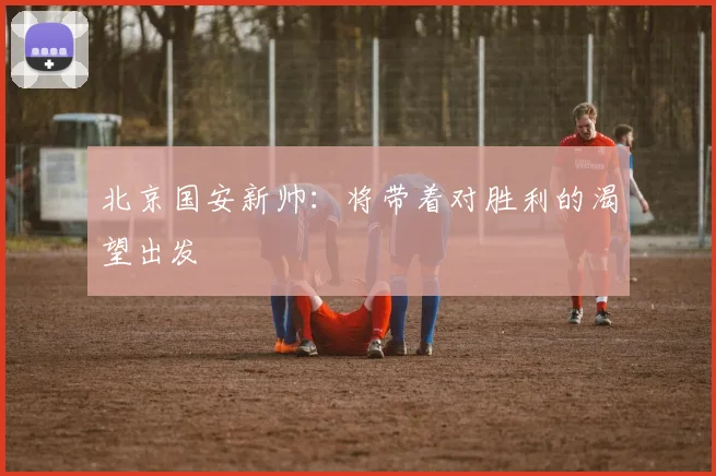 北京国安新帅：将带着对胜利的渴望出发