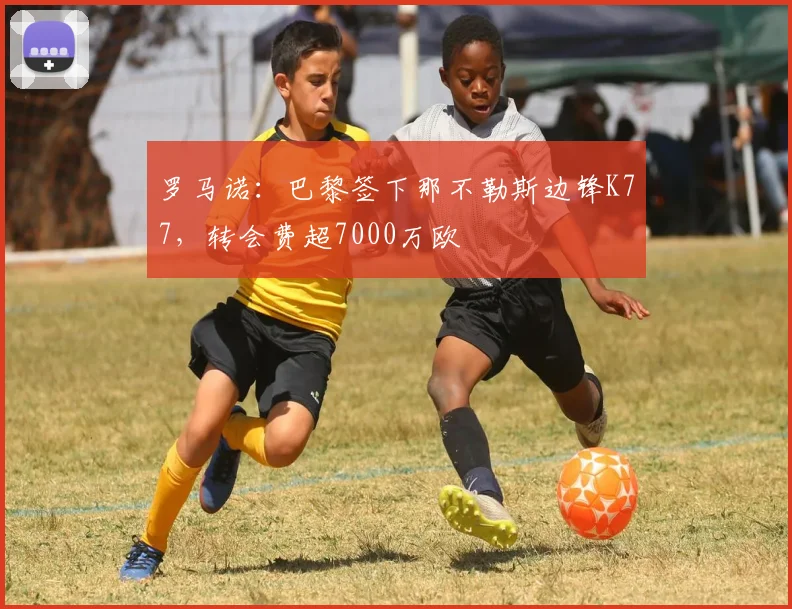 罗马诺：巴黎签下那不勒斯边锋K77，转会费超7000万欧
