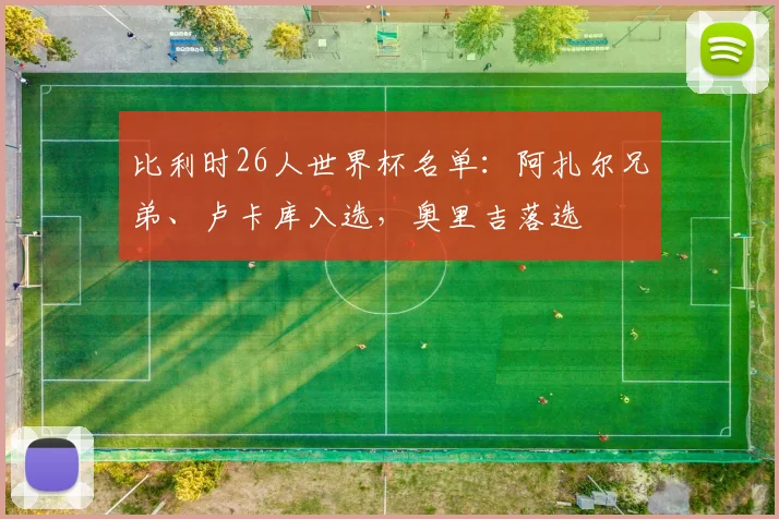 比利时26人世界杯名单：阿扎尔兄弟、卢卡库入选，奥里吉落选
