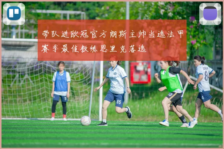 带队进欧冠官方朗斯主帅当选法甲赛季最佳教练恩里克落选
