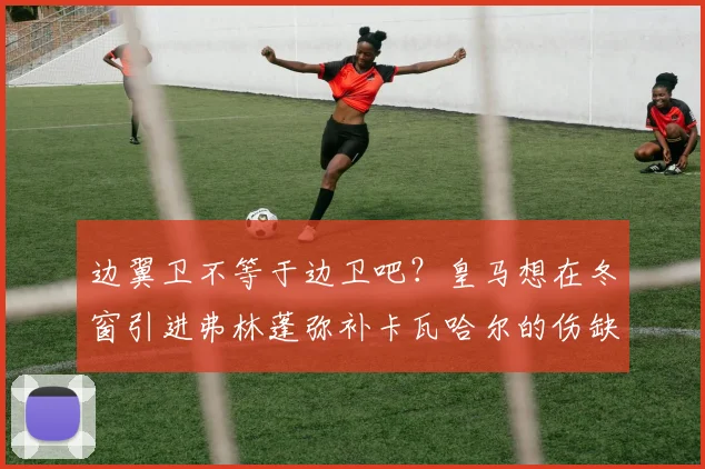边翼卫不等于边卫吧？皇马想在冬窗引进弗林蓬弥补卡瓦哈尔的伤缺