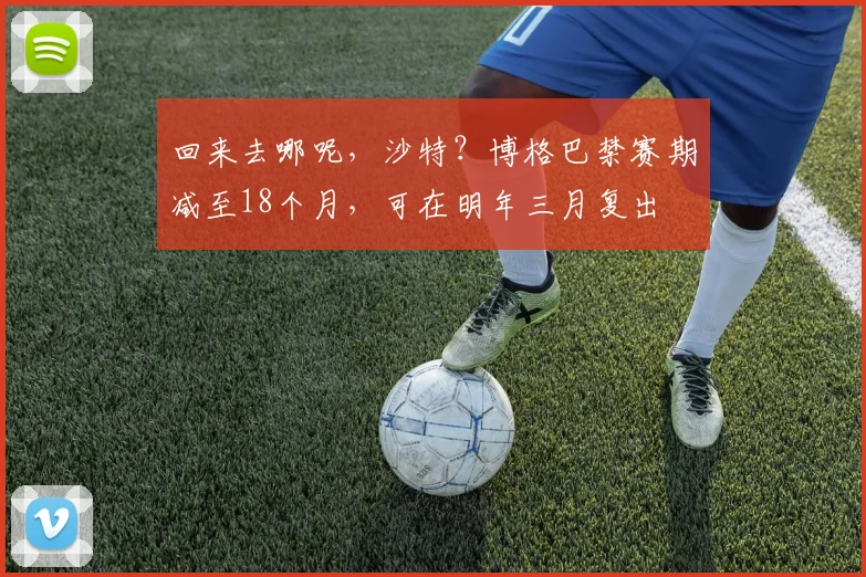 回来去哪呢，沙特？博格巴禁赛期减至18个月，可在明年三月复出
