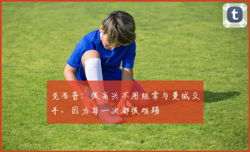 克洛普：很高兴不用经常与曼城交手，因为每一次都很难踢