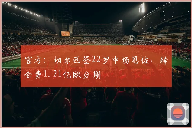 官方：切尔西签22岁中场恩佐，转会费1.21亿欧分期