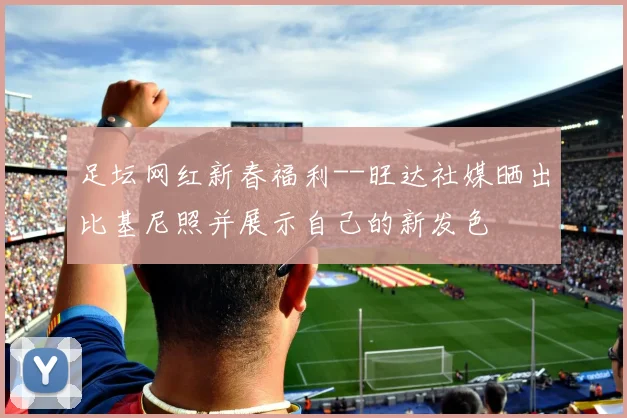 足坛网红新春福利--旺达社媒晒出比基尼照并展示自己的新发色