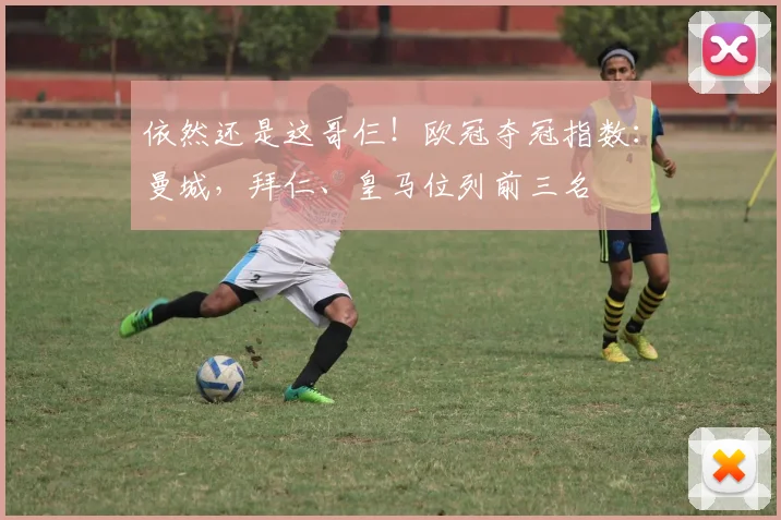 依然还是这哥仨！欧冠夺冠指数：曼城，拜仁、皇马位列前三名