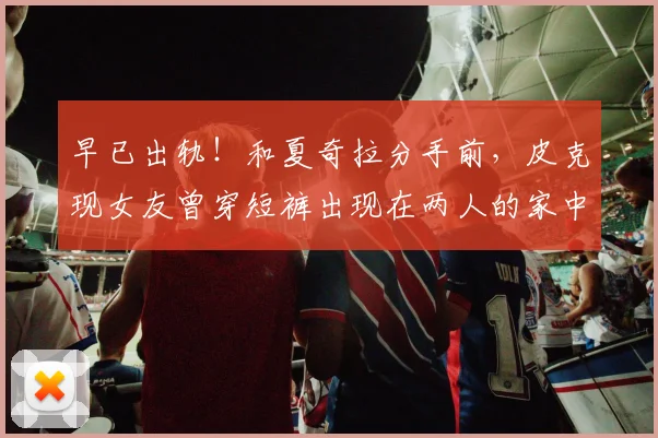 早已出轨！和夏奇拉分手前，皮克现女友曾穿短裤出现在两人的家中