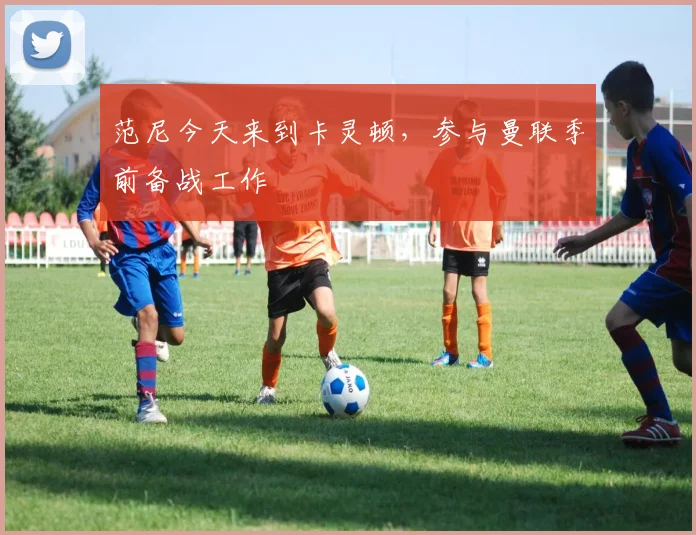 范尼今天来到卡灵顿，参与曼联季前备战工作
