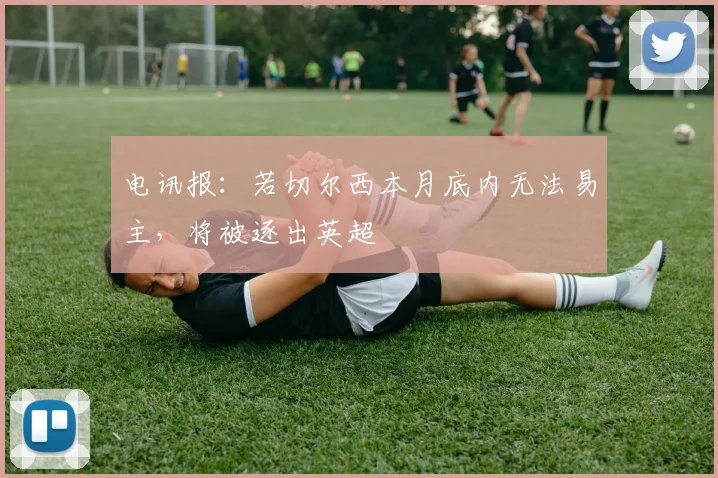 电讯报：若切尔西本月底内无法易主，将被逐出英超