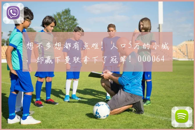 想不多想都有点难！人口5万的小城，却赢下曼联拿下了冠军！0000644