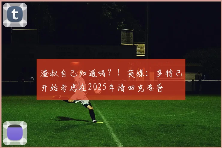 渣叔自己知道吗？！英媒：多特已开始考虑在2025年请回克洛普