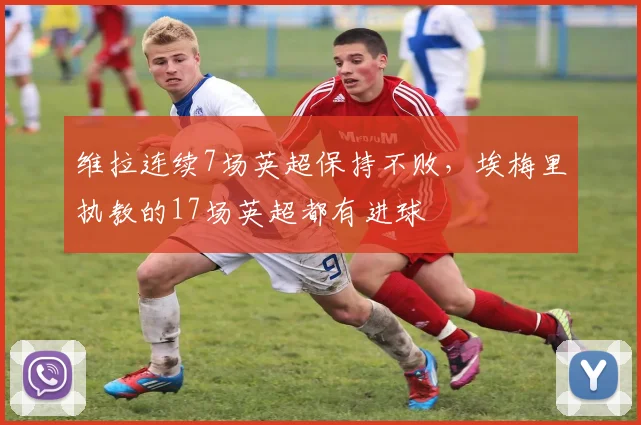 维拉连续7场英超保持不败，埃梅里执教的17场英超都有进球
