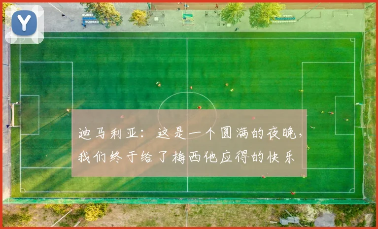 迪马利亚：这是一个圆满的夜晚，我们终于给了梅西他应得的快乐