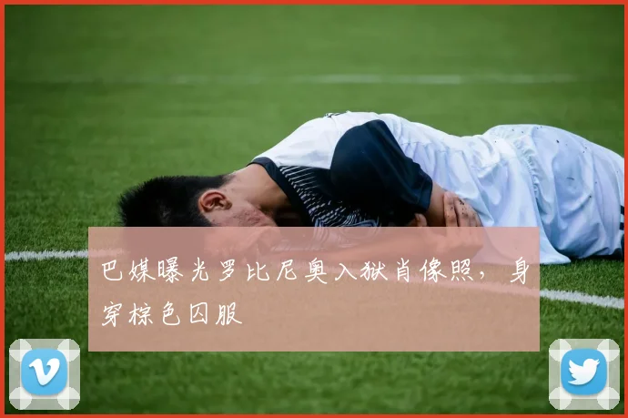 巴媒曝光罗比尼奥入狱肖像照，身穿棕色囚服