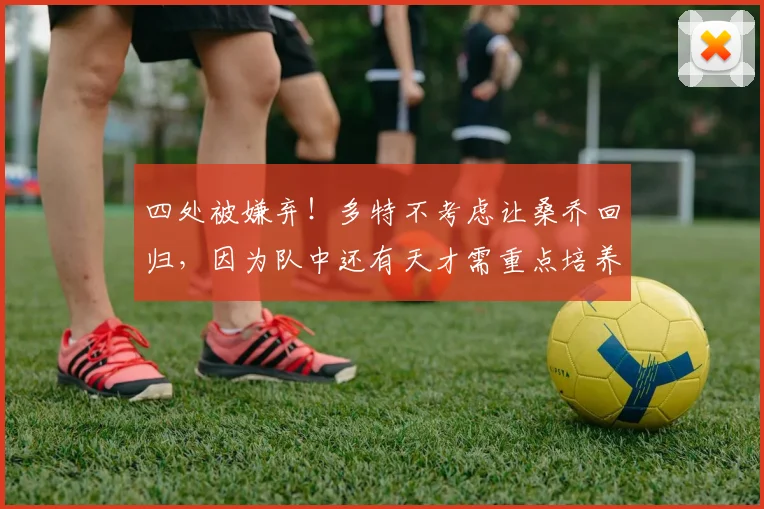 四处被嫌弃！多特不考虑让桑乔回归，因为队中还有天才需重点培养