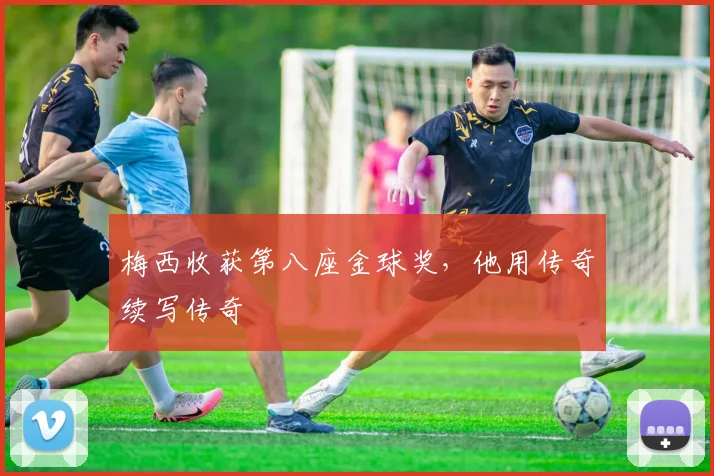 梅西收获第八座金球奖，他用传奇续写传奇
