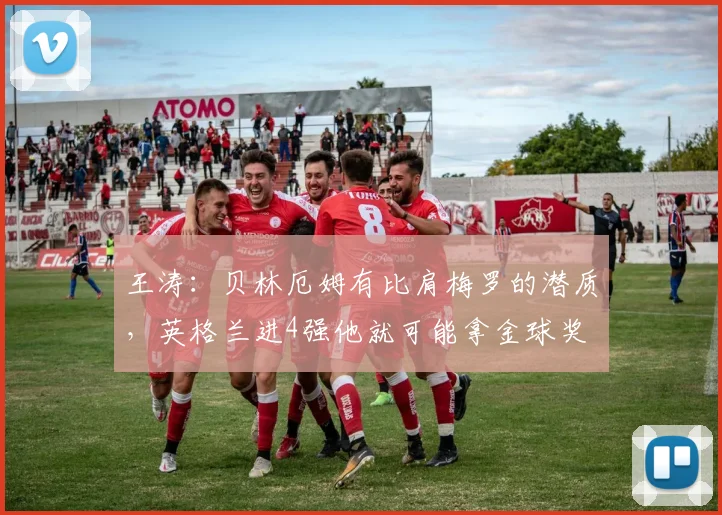 王涛：贝林厄姆有比肩梅罗的潜质，英格兰进4强他就可能拿金球奖