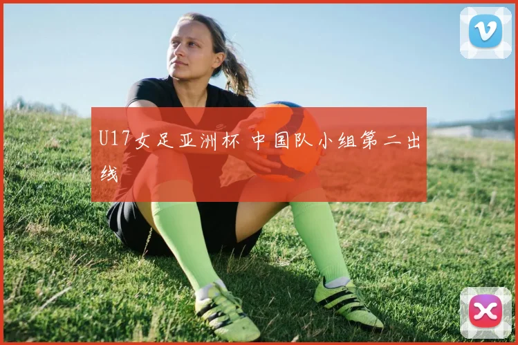 U17女足亚洲杯 中国队小组第二出线