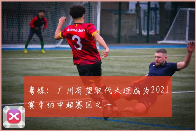 粤媒：广州有望取代大连成为2021赛季的中超赛区之一