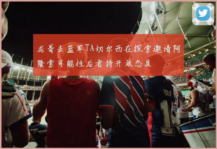 龙哥去蓝军TA切尔西在探索邀请阿隆索可能性后者持开放态度